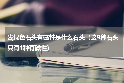 浅绿色石头有磁性是什么石头（这9种石头只有1种有磁性）