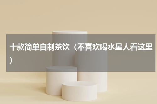 十款简单自制茶饮（不喜欢喝水星人看这里）