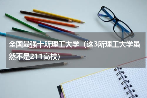 全国最强十所理工大学（这3所理工大学虽然不是211高校）