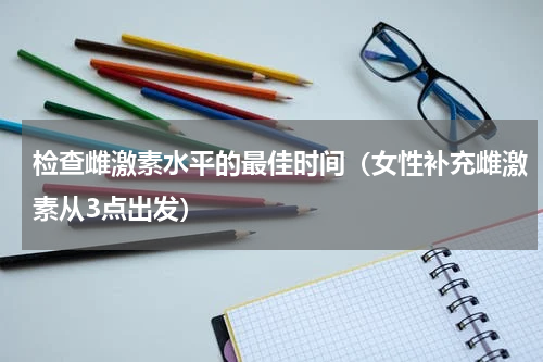 检查雌激素水平的最佳时间（女性补充雌激素从3点出发）