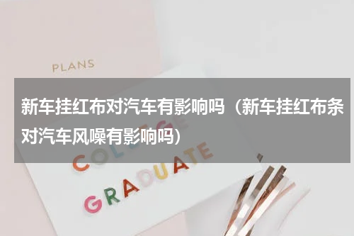 新车挂红布对汽车有影响吗（新车挂红布条对汽车风噪有影响吗）