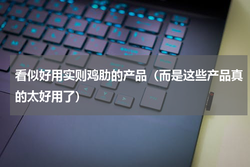看似好用实则鸡肋的产品（而是这些产品真的太好用了）