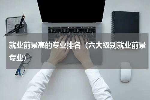 就业前景高的专业排名（六大级别就业前景专业）