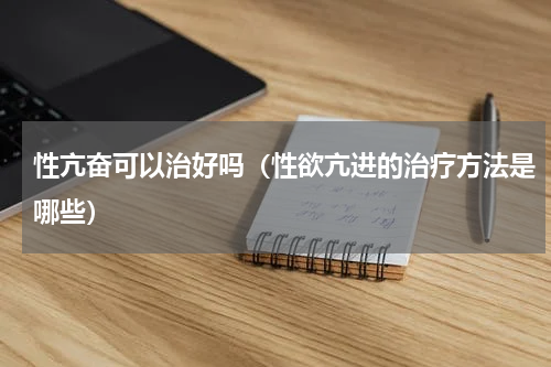 性亢奋可以治好吗（性欲亢进的治疗方法是哪些）