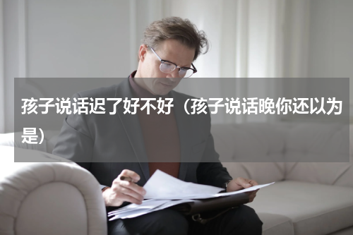 孩子说话迟了好不好（孩子说话晚你还以为是）