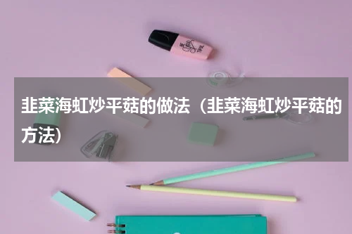 韭菜海虹炒平菇的做法（韭菜海虹炒平菇的方法）