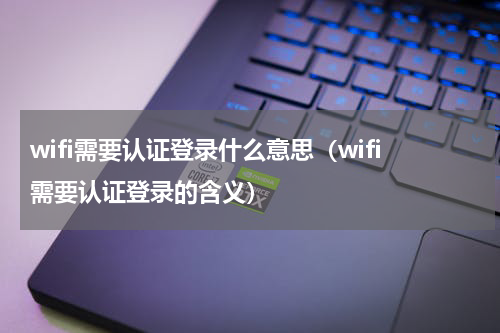 wifi需要认证登录什么意思（wifi需要认证登录的含义）