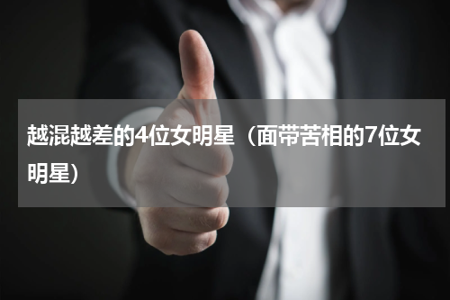 越混越差的4位女明星（面带苦相的7位女明星）