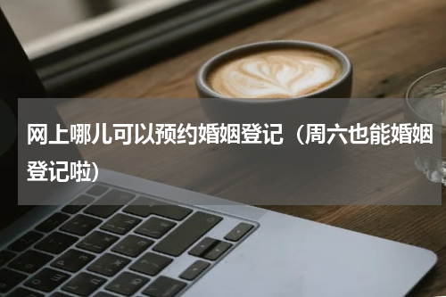 网上哪儿可以预约婚姻登记（周六也能婚姻登记啦）