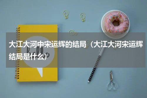 大江大河中宋运辉的结局（大江大河宋运辉结局是什么）
