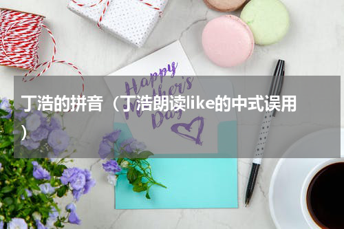 丁浩的拼音（丁浩朗读like的中式误用）