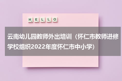 云南幼儿园教师外出培训（怀仁市教师进修学校组织2022年度怀仁市中小学）