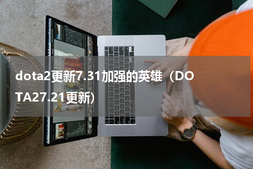 dota2更新7.31加强的英雄（DOTA27.21更新）