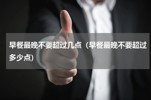 早餐最晚不要超过几点（早餐最晚不要超过多少点）