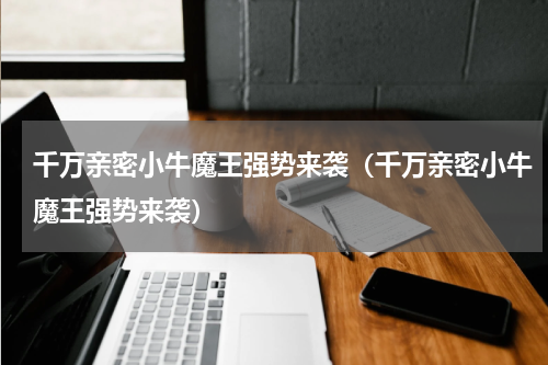 千万亲密小牛魔王强势来袭（千万亲密小牛魔王强势来袭）