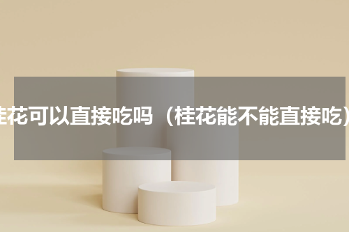桂花可以直接吃吗（桂花能不能直接吃）
