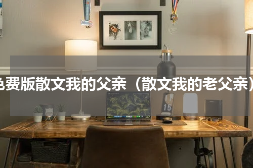 免费版散文我的父亲（散文我的老父亲）