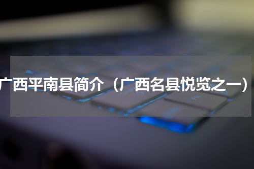 广西平南县简介（广西名县悦览之一）
