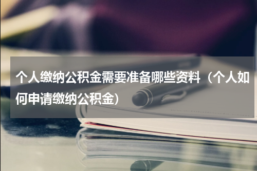 个人缴纳公积金需要准备哪些资料（个人如何申请缴纳公积金）