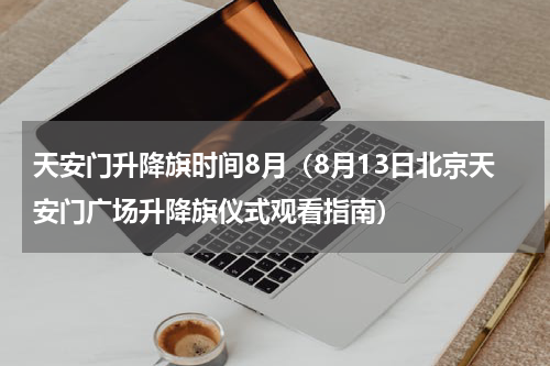 天安门升降旗时间8月（8月13日北京天安门广场升降旗仪式观看指南）