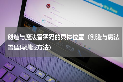 创造与魔法雪猛犸的具体位置（创造与魔法雪猛犸驯服方法）