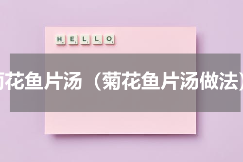 菊花鱼片汤（菊花鱼片汤做法）