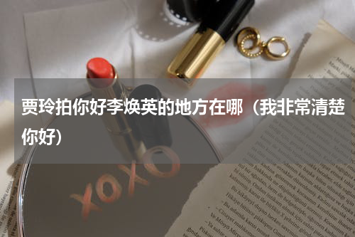 贾玲拍你好李焕英的地方在哪（我非常清楚你好）