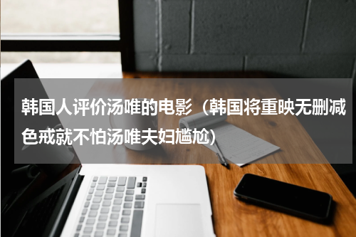 韩国人评价汤唯的电影（韩国将重映无删减色戒就不怕汤唯夫妇尴尬）