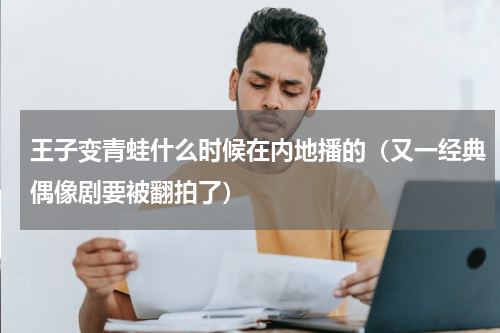 王子变青蛙什么时候在内地播的（又一经典偶像剧要被翻拍了）