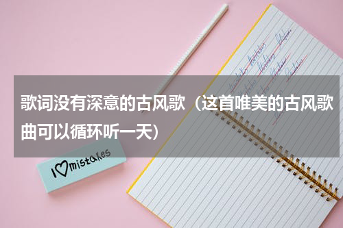 歌词没有深意的古风歌（这首唯美的古风歌曲可以循环听一天）