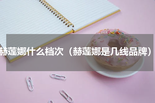 赫莲娜什么档次（赫莲娜是几线品牌）