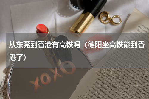 从东莞到香港有高铁吗（德阳坐高铁能到香港了）