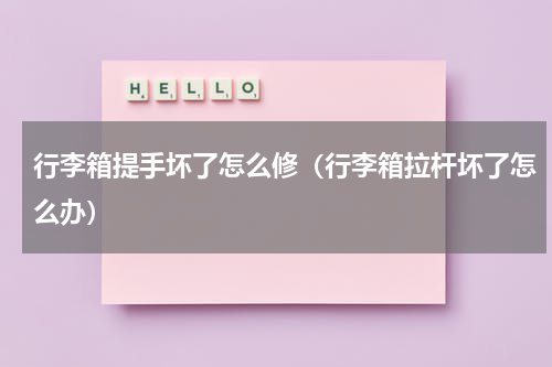 行李箱提手坏了怎么修（行李箱拉杆坏了怎么办）