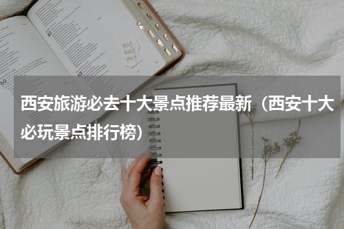 西安旅游必去十大景点推荐最新（西安十大必玩景点排行榜）