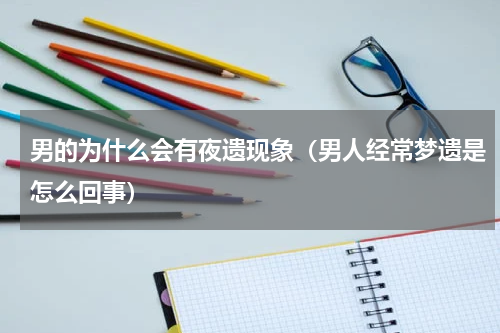 男的为什么会有夜遗现象（男人经常梦遗是怎么回事）