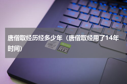 唐僧取经历经多少年（唐僧取经用了14年时间）