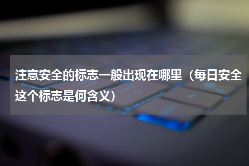 注意安全的标志一般出现在哪里（每日安全这个标志是何含义）