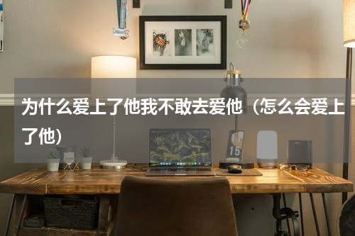 为什么爱上了他我不敢去爱他（怎么会爱上了他）