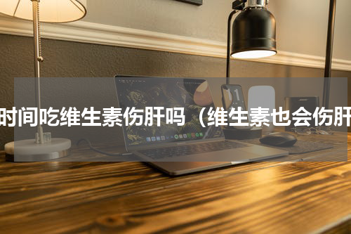 长时间吃维生素伤肝吗（维生素也会伤肝）