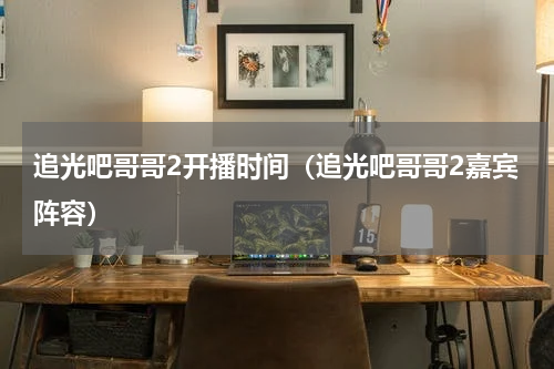 追光吧哥哥2开播时间（追光吧哥哥2嘉宾阵容）