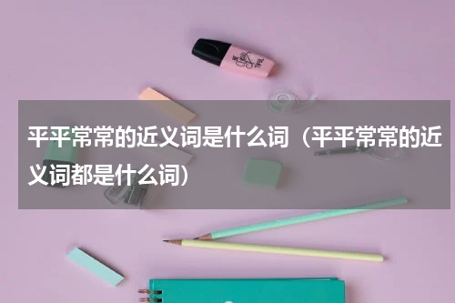 平平常常的近义词是什么词（平平常常的近义词都是什么词）