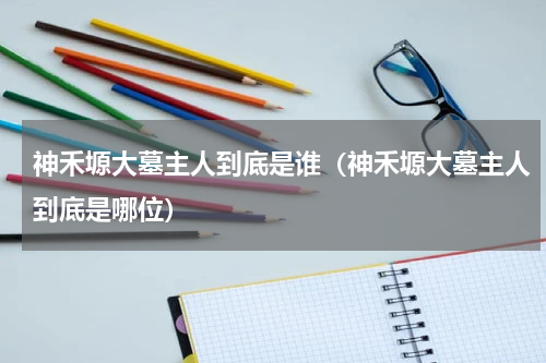 神禾塬大墓主人到底是谁（神禾塬大墓主人到底是哪位）