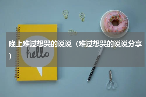 晚上难过想哭的说说（难过想哭的说说分享）