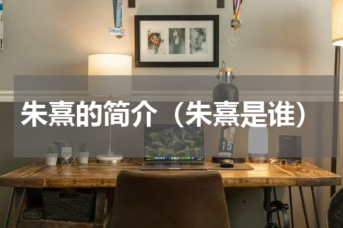 朱熹的简介（朱熹是谁）