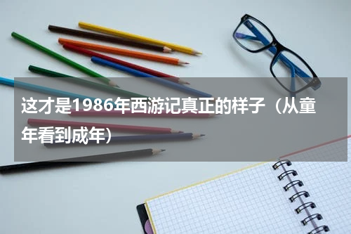 这才是1986年西游记真正的样子（从童年看到成年）