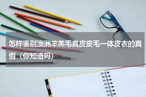 怎样鉴别澳洲羊羔毛真皮皮毛一体皮衣的真假（你知道吗）