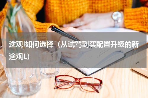 途观l如何选择（从试驾到买配置升级的新途观L）