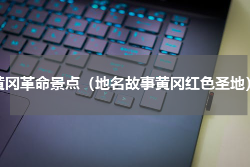 黄冈革命景点（地名故事黄冈红色圣地）