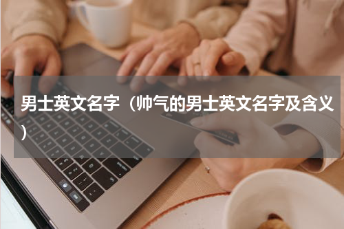 男士英文名字（帅气的男士英文名字及含义）