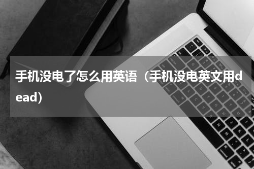 手机没电了怎么用英语（手机没电英文用dead）